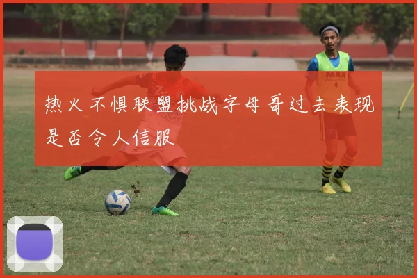 热火不惧联盟挑战字母哥过去表现是否令人信服