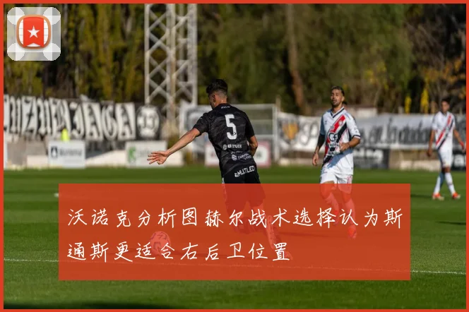沃诺克分析图赫尔战术选择认为斯通斯更适合右后卫位置