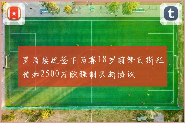 罗马接近签下马赛18岁前锋瓦斯租借加2500万欧强制买断协议