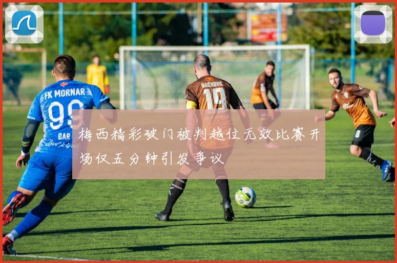 梅西精彩破门被判越位无效比赛开场仅五分钟引发争议