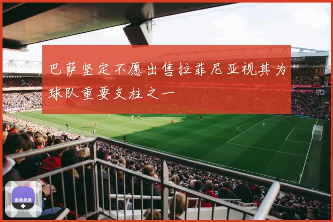 巴萨坚定不愿出售拉菲尼亚视其为球队重要支柱之一