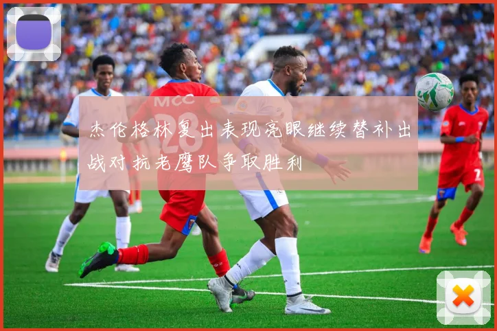 杰伦格林复出表现亮眼继续替补出战对抗老鹰队争取胜利