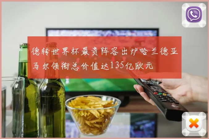 德转世界杯最贵阵容出炉哈兰德亚马尔领衔总价值达135亿欧元