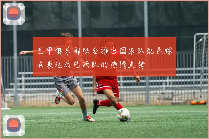 巴甲俱乐部联合推出国家队配色球衣表达对巴西队的热情支持