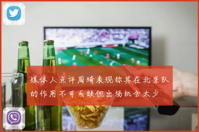 媒体人点评周琦表现称其在北京队的作用不可或缺但出场机会太少