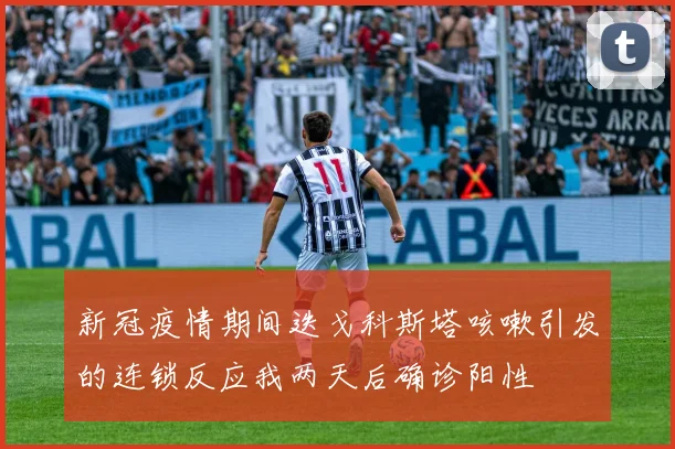 新冠疫情期间迭戈科斯塔咳嗽引发的连锁反应我两天后确诊阳性