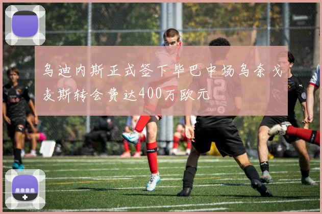 乌迪内斯正式签下毕巴中场乌奈戈麦斯转会费达400万欧元