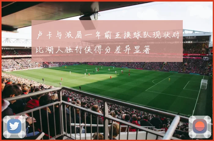 卢卡与浓眉一年前互换球队现状对比湖人独行侠得分差异显著