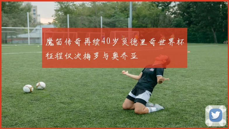 魔笛传奇再续40岁莫德里奇世界杯征程仅次梅罗与奥乔亚