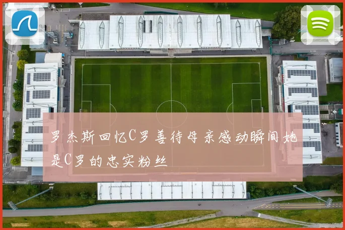 罗杰斯回忆C罗善待母亲感动瞬间她是C罗的忠实粉丝